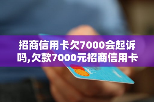 招商信用卡欠7000会起诉吗,欠款7000元招商信用卡会怎么处理