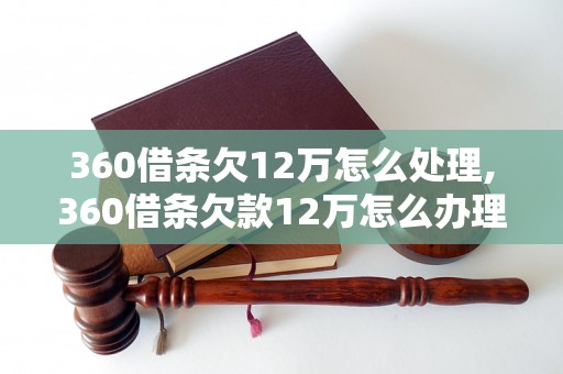 360借条欠12万怎么处理,360借条欠款12万怎么办理