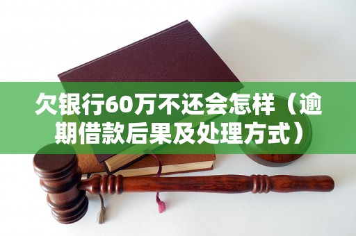 欠银行60万不还会怎样（逾期借款后果及处理方式）