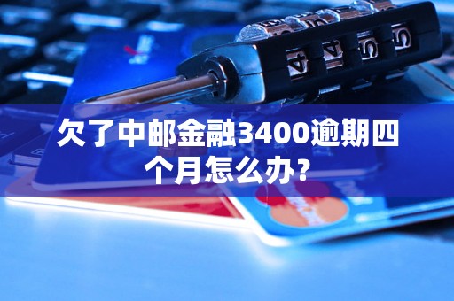 欠了中邮金融3400逾期四个月怎么办？