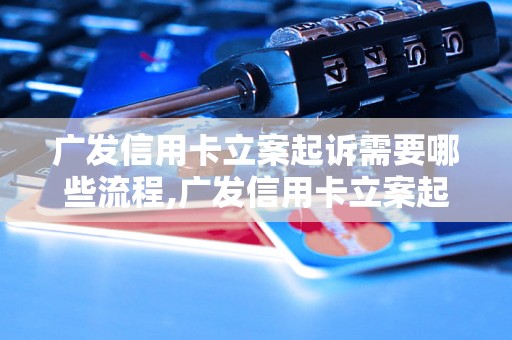 广发信用卡立案起诉需要哪些流程,广发信用卡立案起诉具体步骤