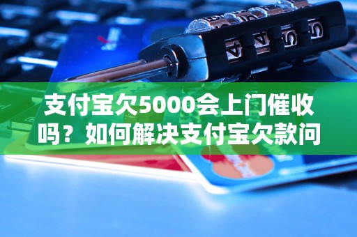 支付宝欠5000会上门催收吗？如何解决支付宝欠款问题？