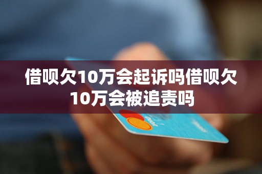 借呗欠10万会起诉吗借呗欠10万会被追责吗