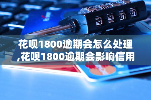 花呗1800逾期会怎么处理,花呗1800逾期会影响信用吗