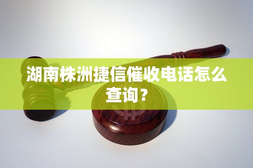 湖南株洲捷信催收电话怎么查询？