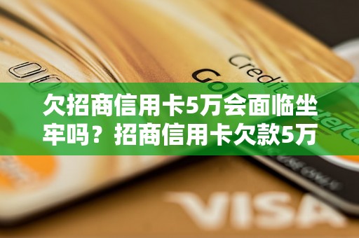 欠招商信用卡5万会面临坐牢吗？招商信用卡欠款5万会有什么后果？