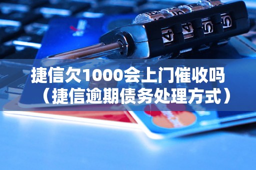 捷信欠1000会上门催收吗（捷信逾期债务处理方式）