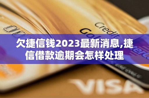 欠捷信钱2023最新消息,捷信借款逾期会怎样处理