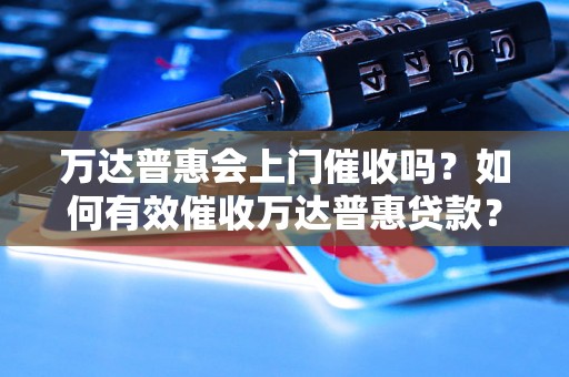 万达普惠会上门催收吗？如何有效催收万达普惠贷款？