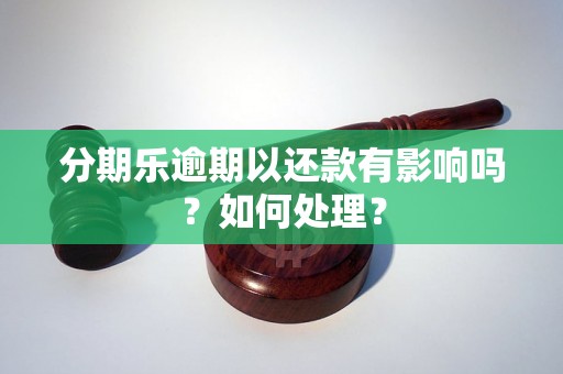 分期乐逾期以还款有影响吗？如何处理？