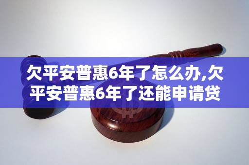 欠平安普惠6年了怎么办,欠平安普惠6年了还能申请贷款吗