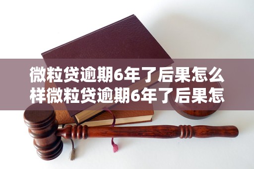 微粒贷逾期6年了后果怎么样微粒贷逾期6年了后果怎么样