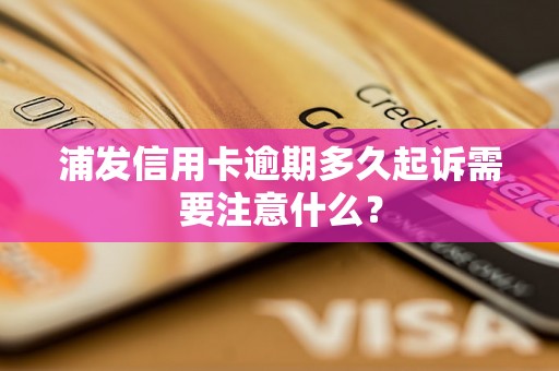 浦发信用卡逾期多久起诉需要注意什么？