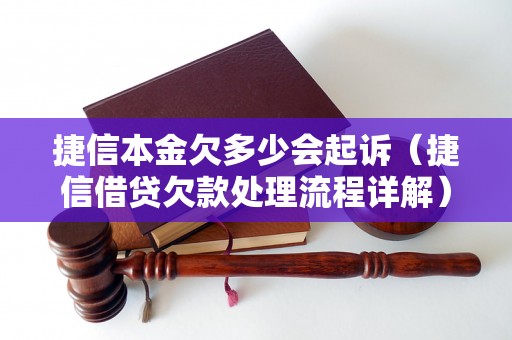 捷信本金欠多少会起诉（捷信借贷欠款处理流程详解）