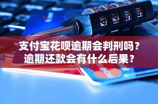 支付宝花呗逾期会判刑吗？逾期还款会有什么后果？