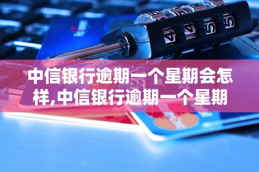 中信银行逾期一个星期会怎样,中信银行逾期一个星期会有什么后果