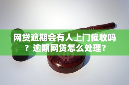 网贷逾期会有人上门催收吗？逾期网贷怎么处理？