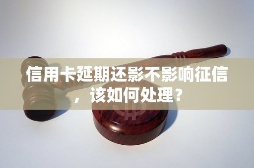 信用卡延期还影不影响征信，该如何处理？