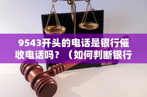 9543开头的电话是银行催收电话吗？（如何判断银行催收电话）