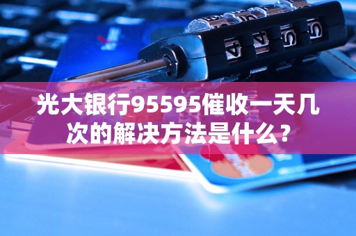 光大银行95595催收一天几次的解决方法是什么？