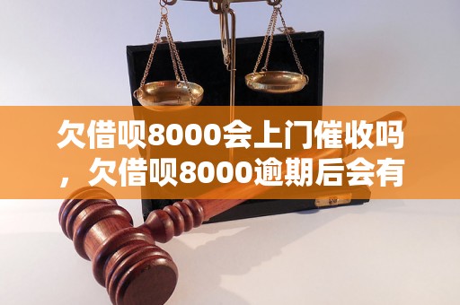 欠借呗8000会上门催收吗，欠借呗8000逾期后会有什么后果