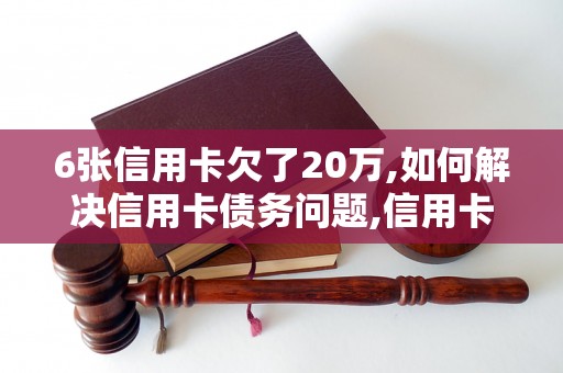 6张信用卡欠了20万,如何解决信用卡债务问题,信用卡债务处理方式