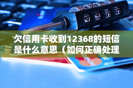 欠信用卡收到12368的短信是什么意思（如何正确处理信用卡欠款问题）