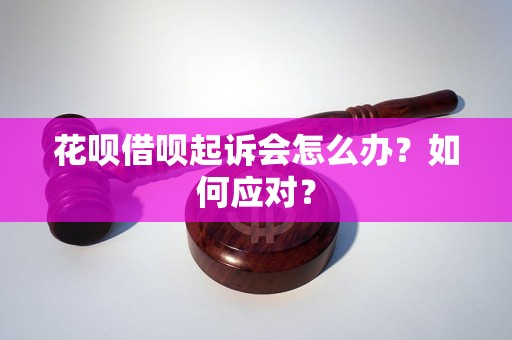 花呗借呗起诉会怎么办？如何应对？