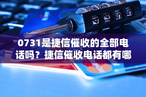 0731是捷信催收的全部电话吗？捷信催收电话都有哪些？