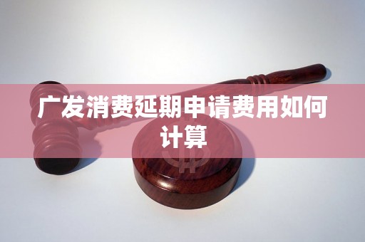 广发消费延期申请费用如何计算