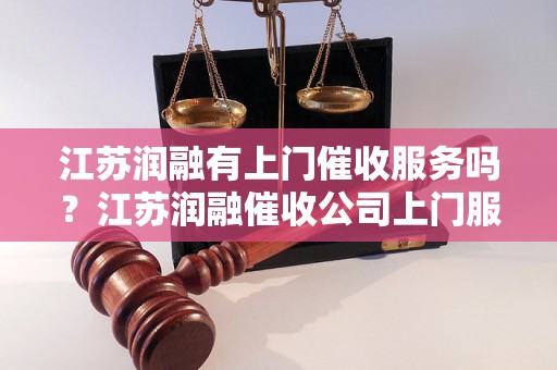 江苏润融有上门催收服务吗？江苏润融催收公司上门服务流程