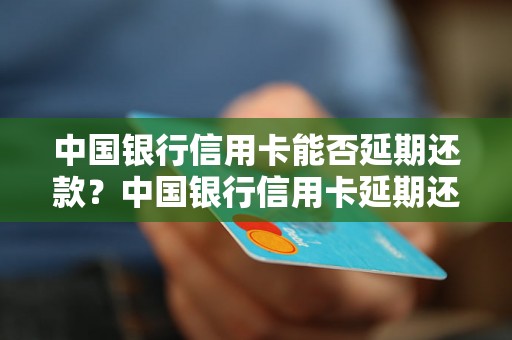 中国银行信用卡能否延期还款？中国银行信用卡延期还款的条件和流程是什么？