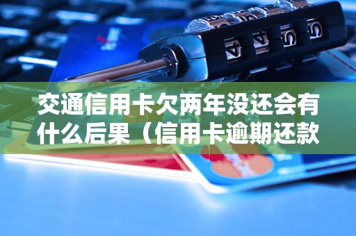 交通信用卡欠两年没还会有什么后果（信用卡逾期还款处理方法）