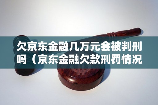 欠京东金融几万元会被判刑吗（京东金融欠款刑罚情况详解）