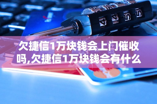 欠捷信1万块钱会上门催收吗,欠捷信1万块钱会有什么后果