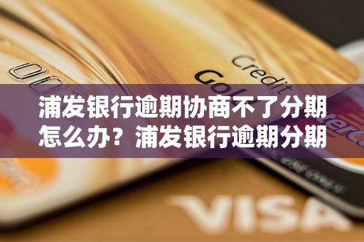 浦发银行逾期协商不了分期怎么办？浦发银行逾期分期处理方法有哪些？