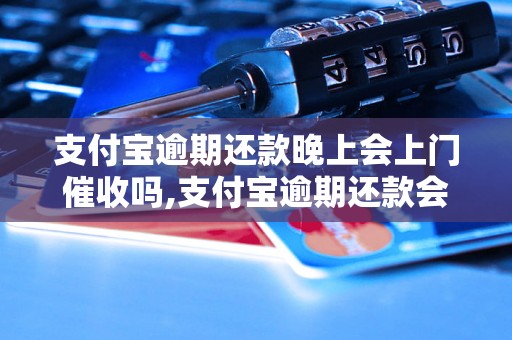 支付宝逾期还款晚上会上门催收吗,支付宝逾期还款会有什么后果