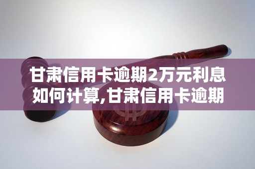 甘肃信用卡逾期2万元利息如何计算,甘肃信用卡逾期2万元需要还多少钱