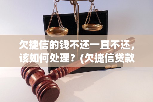 欠捷信的钱不还一直不还，该如何处理？(欠捷信贷款后果及处理方法)