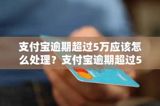 支付宝逾期超过5万应该怎么处理？支付宝逾期超过5万后果严重吗？