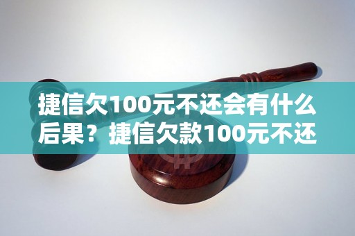 捷信欠100元不还会有什么后果？捷信欠款100元不还会被追究法律责任吗？