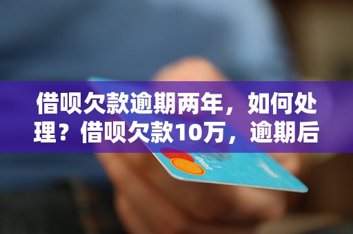 借呗欠款逾期两年，如何处理？借呗欠款10万，逾期后果严重吗？