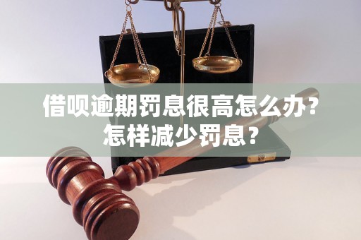 借呗逾期罚息很高怎么办？怎样减少罚息？