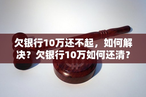 欠银行10万还不起，如何解决？欠银行10万如何还清？