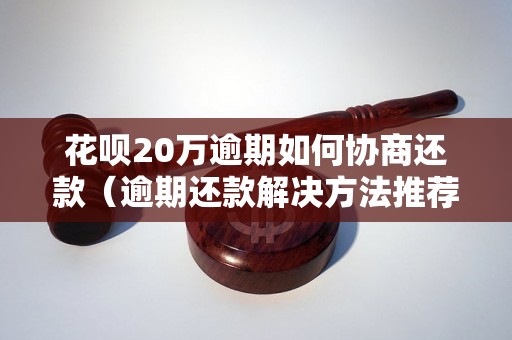 花呗20万逾期如何协商还款（逾期还款解决方法推荐）