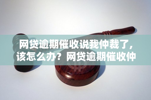 网贷逾期催收说我仲裁了,该怎么办？网贷逾期催收仲裁流程解析