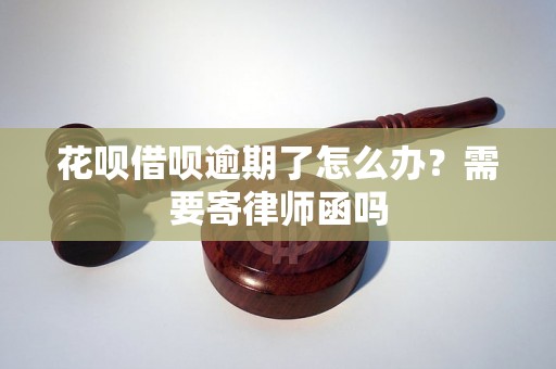 花呗借呗逾期了怎么办？需要寄律师函吗