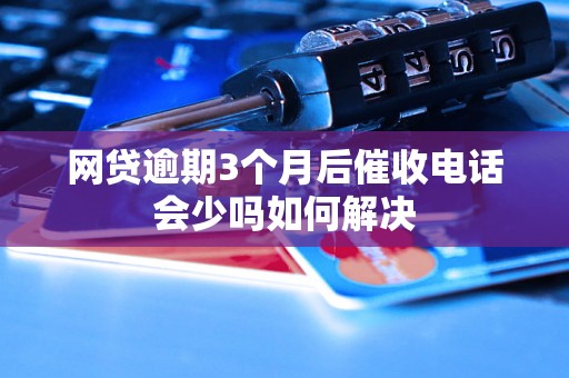 网贷逾期3个月后催收电话会少吗如何解决