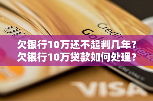 欠银行10万还不起判几年？欠银行10万贷款如何处理？