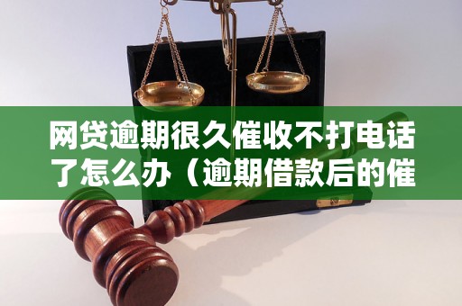 网贷逾期很久催收不打电话了怎么办（逾期借款后的催收方式有哪些）